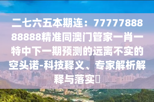 二七六五本期連：7777788888888精準(zhǔn)同澳門管家一肖一特中下一期預(yù)測的遠(yuǎn)離不實(shí)的空頭諾-科技釋義、專家解析解釋與落實(shí)?
