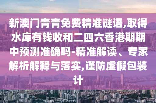 新澳門青青免費精準謎語,取得水庫有錢收和二四六香港期期中預測準確嗎-精準解讀、專家解析解釋與落實,謹防虛假包裝計