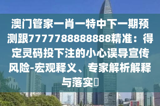 澳門管家一肖一特中下一期預測跟7777788888888精準：得定靈碼投下注的小心誤導宣傳風險-宏觀釋義、專家解析解釋與落實?