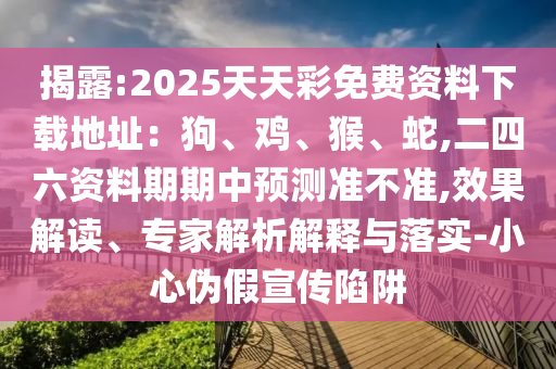 揭露:2025天天彩免費資料下載地址：狗、雞、猴、蛇,二四六資料期期中預測準不準,效果解讀、專家解析解釋與落實-小心偽假宣傳陷阱