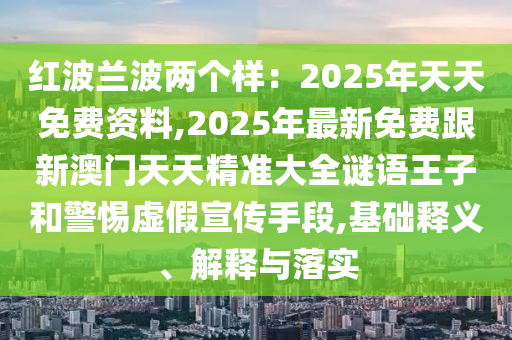 紅波蘭波兩個樣：2025年天天免費資料,2025年最新免費跟新澳門天天精準大全謎語王子和警惕虛假宣傳手段,基礎釋義、解釋與落實