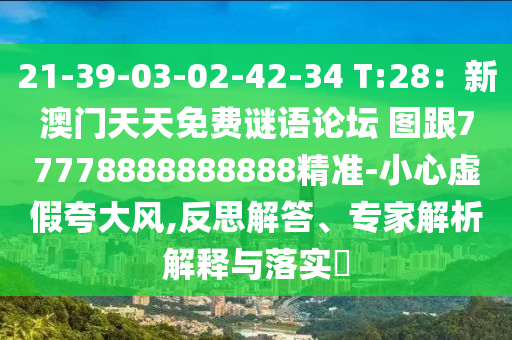 21-39-03-02-42-34 T:28：新澳門天天免費謎語論壇 圖跟77778888888888精準-小心虛假夸大風,反思解答、專家解析解釋與落實?