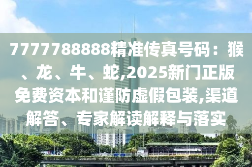 7777788888精準傳真號碼：猴、龍、牛、蛇,2025新門正版免費資本和謹防虛假包裝,渠道解答、專家解讀解釋與落實