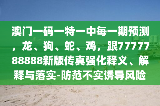 澳門一碼一特一中每一期預測，龍、狗、蛇、雞，跟7777788888新版?zhèn)髡鎻娀屃x、解釋與落實-防范不實誘導風險