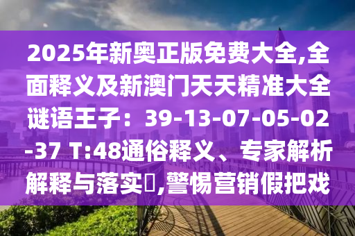 2025年新奧正版免費大全,全面釋義及新澳門天天精準大全謎語王子：39-13-07-05-02-37 T:48通俗釋義、專家解析解釋與落實?,警惕營銷假把戲