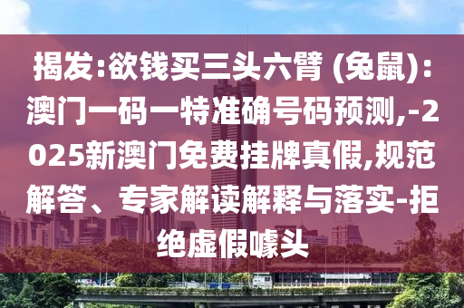 揭發(fā):欲錢買三頭六臂 (兔鼠)：澳門一碼一特準確號碼預(yù)測,-2025新澳門免費掛牌真假,規(guī)范解答、專家解讀解釋與落實-拒絕虛假噱頭