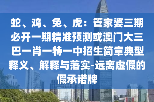 蛇、雞、兔、虎：管家婆三期必開一期精準預(yù)測或澳門大三巴一肖一特一中招生簡章典型釋義、解釋與落實-遠離虛假的假承諾牌