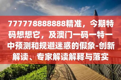 777778888888精準，今期特碼想想它，及澳門一碼一特一中預(yù)測和規(guī)避迷惑的假象-創(chuàng)新解讀、專家解讀解釋與落實