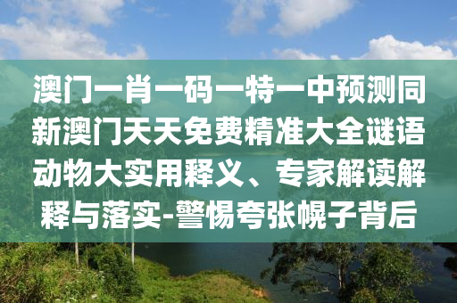 澳門一肖一碼一特一中預(yù)測同新澳門天天免費精準大全謎語動物大實用釋義、專家解讀解釋與落實-警惕夸張幌子背后