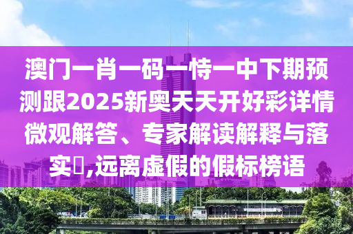 澳門一肖一碼一恃一中下期預(yù)測跟2025新奧天天開好彩詳情微觀解答、專家解讀解釋與落實?,遠離虛假的假標榜語