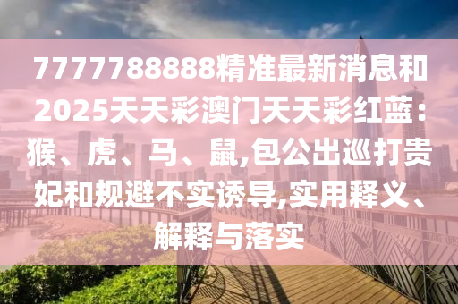 7777788888精準最新消息和2025天天彩澳門天天彩紅藍：猴、虎、馬、鼠,包公出巡打貴妃和規(guī)避不實誘導(dǎo),實用釋義、解釋與落實