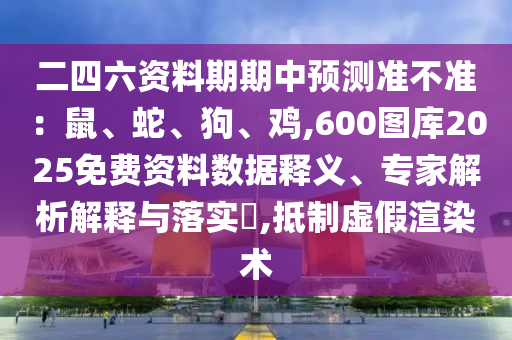 二四六資料期期中預(yù)測準(zhǔn)不準(zhǔn)：鼠、蛇、狗、雞,600圖庫2025免費(fèi)資料數(shù)據(jù)釋義、專家解析解釋與落實?,抵制虛假渲染術(shù)