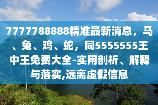 7777788888精準(zhǔn)最新消息，馬、兔、雞、蛇，同5555555王中王免費(fèi)大全-實用剖析、解釋與落實,遠(yuǎn)離虛假信息