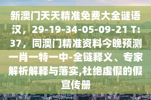新澳門天天精準(zhǔn)免費(fèi)大全謎語漢，29-19-34-05-09-21 T:37，同澳門精準(zhǔn)資料今晚預(yù)測一肖一特一中-全鏈釋義、專家解析解釋與落實,杜絕虛假的假宣傳冊