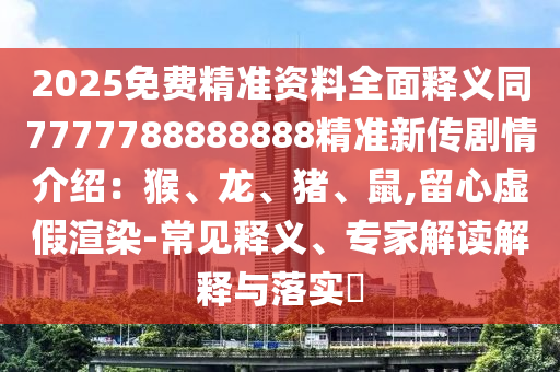 2025免費(fèi)精準(zhǔn)資料全面釋義同7777788888888精準(zhǔn)新傳劇情介紹：猴、龍、豬、鼠,留心虛假渲染-常見釋義、專家解讀解釋與落實?
