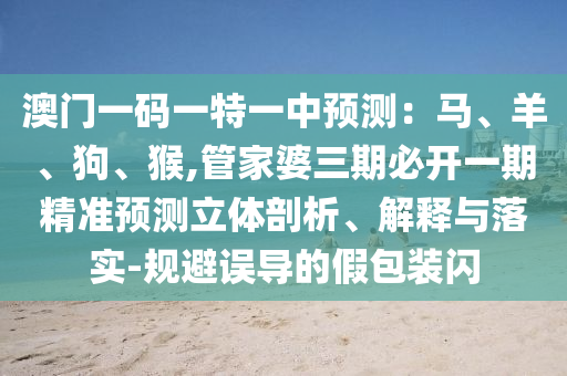 澳門一碼一特一中預(yù)測：馬、羊、狗、猴,管家婆三期必開一期精準(zhǔn)預(yù)測立體剖析、解釋與落實-規(guī)避誤導(dǎo)的假包裝閃