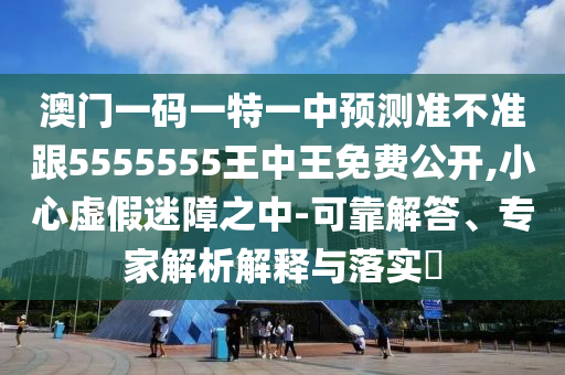 澳門一碼一特一中預(yù)測準(zhǔn)不準(zhǔn)跟5555555王中王免費(fèi)公開,小心虛假迷障之中-可靠解答、專家解析解釋與落實?
