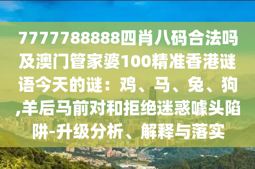 7777788888四肖八碼合法嗎及澳門(mén)管家婆100精準(zhǔn)香港謎語(yǔ)今天的謎：雞、馬、兔、狗,羊后馬前對(duì)和拒絕迷惑噱頭陷阱-升級(jí)分析、解釋與落實(shí)
