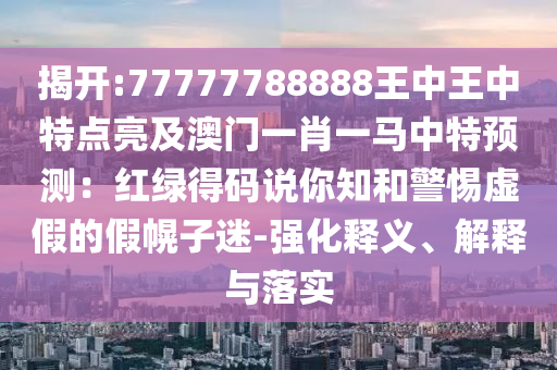 揭開:77777788888王中王中特點亮及澳門一肖一馬中特預測：紅綠得碼說你知和警惕虛假的假幌子迷-強化釋義、解釋與落實