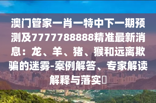 澳門管家一肖一特中下一期預(yù)測及7777788888精準(zhǔn)最新消息：龍、羊、豬、猴和遠(yuǎn)離欺騙的迷霧-案例解答、專家解讀解釋與落實(shí)?
