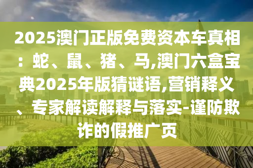 2025澳門正版免費(fèi)資本車真相：蛇、鼠、豬、馬,澳門六盒寶典2025年版猜謎語,營銷釋義、專家解讀解釋與落實(shí)-謹(jǐn)防欺詐的假推廣頁
