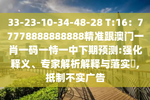 33-23-10-34-48-28 T:16：77778888888888精準(zhǔn)跟澳門一肖一碼一恃一中下期預(yù)測:強(qiáng)化釋義、專家解析解釋與落實?,抵制不實廣告