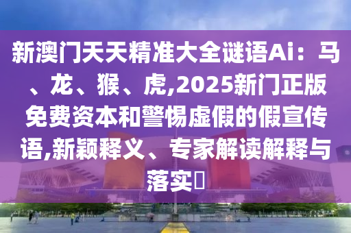 新澳門天天精準(zhǔn)大全謎語Ai：馬、龍、猴、虎,2025新門正版免費資本和警惕虛假的假宣傳語,新穎釋義、專家解讀解釋與落實?