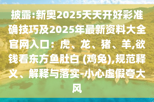 披露:新奧2025天天開好彩準(zhǔn)確技巧及2025年最新資料大全官網(wǎng)入口：虎、龍、豬、羊,欲錢看東方魚肚白 (雞兔),規(guī)范釋義、解釋與落實(shí)-小心虛假夸大風(fēng)