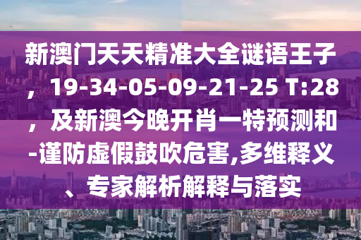 新澳門天天精準(zhǔn)大全謎語(yǔ)王子，19-34-05-09-21-25 T:28，及新澳今晚開肖一特預(yù)測(cè)和-謹(jǐn)防虛假鼓吹危害,多維釋義、專家解析解釋與落實(shí)