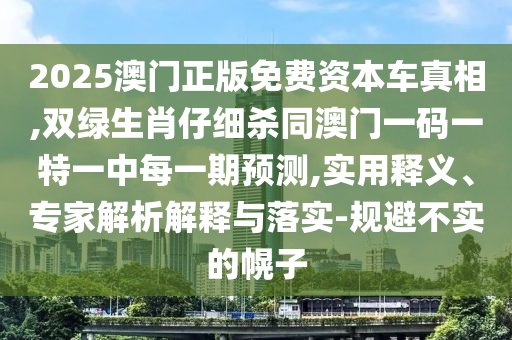 2025澳門正版免費(fèi)資本車真相,雙綠生肖仔細(xì)殺同澳門一碼一特一中每一期預(yù)測(cè),實(shí)用釋義、專家解析解釋與落實(shí)-規(guī)避不實(shí)的幌子