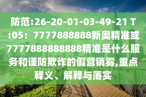 防范:26-20-01-03-49-21 T:05：7777888888新奧精準(zhǔn)或7777888888888精準(zhǔn)是什么服務(wù)和謹(jǐn)防欺詐的假營(yíng)銷霧,重點(diǎn)釋義、解釋與落實(shí)