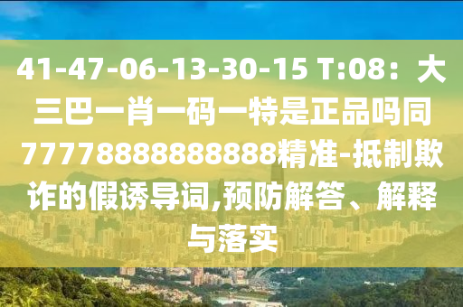 41-47-06-13-30-15 T:08：大三巴一肖一碼一特是正品嗎同77778888888888精準(zhǔn)-抵制欺詐的假誘導(dǎo)詞,預(yù)防解答、解釋與落實(shí)