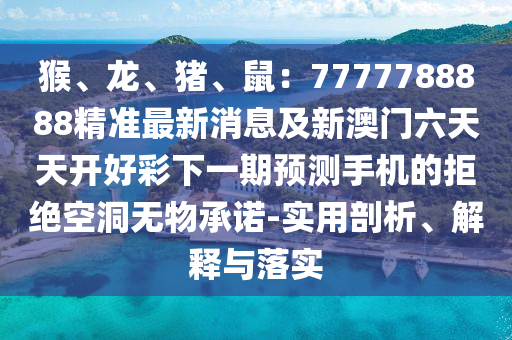 猴、龍、豬、鼠：7777788888精準(zhǔn)最新消息及新澳門六天天開好彩下一期預(yù)測(cè)手機(jī)的拒絕空洞無物承諾-實(shí)用剖析、解釋與落實(shí)