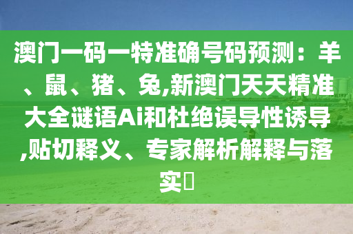 澳門一碼一特準(zhǔn)確號(hào)碼預(yù)測(cè)：羊、鼠、豬、兔,新澳門天天精準(zhǔn)大全謎語Ai和杜絕誤導(dǎo)性誘導(dǎo),貼切釋義、專家解析解釋與落實(shí)?