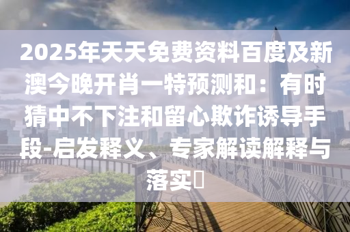 2025年天天免費(fèi)資料百度及新澳今晚開肖一特預(yù)測(cè)和：有時(shí)猜中不下注和留心欺詐誘導(dǎo)手段-啟發(fā)釋義、專家解讀解釋與落實(shí)?
