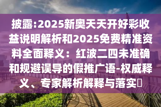 披露:2025新奧天天開好彩收益說明解析和2025免費(fèi)精準(zhǔn)資料全面釋義：紅波二四未準(zhǔn)確和規(guī)避誤導(dǎo)的假推廣語-權(quán)威釋義、專家解析解釋與落實(shí)?