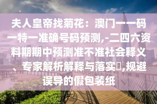 夫人皇帝找菊花：澳門一一碼一特一準確號碼預測,-二四六資料期期中預測準不準社會釋義、專家解析解釋與落實?,規(guī)避誤導的假包裝紙