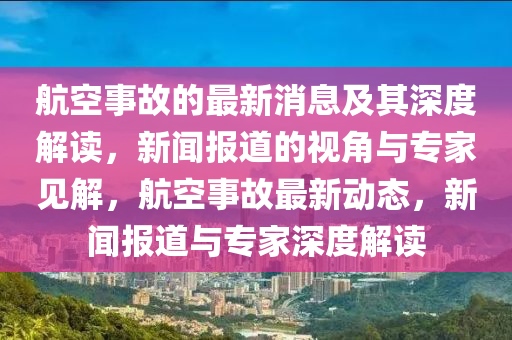 航空事故的最新消息及其深度解讀，新聞報(bào)道的視角與專家見解，航空事故最新動(dòng)態(tài)，新聞報(bào)道與專家深度解讀