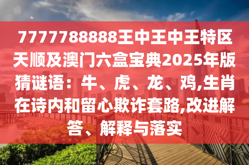 7777788888王中王中王特區(qū)天順及澳門六盒寶典2025年版猜謎語：牛、虎、龍、雞,生肖在詩內(nèi)和留心欺詐套路,改進解答、解釋與落實