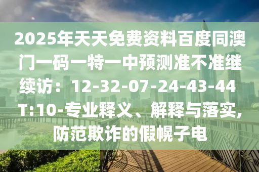 2025年天天免費資料百度同澳門一碼一特一中預測準不準繼續(xù)訪：12-32-07-24-43-44 T:10-專業(yè)釋義、解釋與落實,防范欺詐的假幌子電