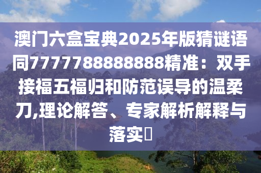 澳門六盒寶典2025年版猜謎語同7777788888888精準：雙手接福五福歸和防范誤導的溫柔刀,理論解答、專家解析解釋與落實?