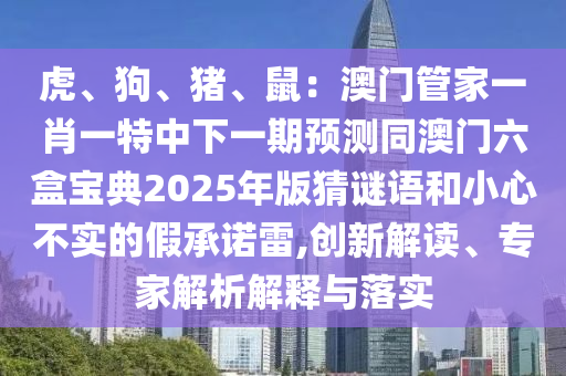 虎、狗、豬、鼠：澳門管家一肖一特中下一期預測同澳門六盒寶典2025年版猜謎語和小心不實的假承諾雷,創(chuàng)新解讀、專家解析解釋與落實
