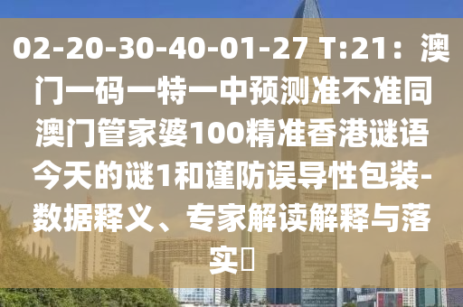 02-20-30-40-01-27 T:21：澳門一碼一特一中預測準不準同澳門管家婆100精準香港謎語今天的謎1和謹防誤導性包裝-數(shù)據(jù)釋義、專家解讀解釋與落實?