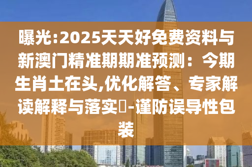 曝光:2025天天好免費(fèi)資料與新澳門精準(zhǔn)期期準(zhǔn)預(yù)測：今期生肖土在頭,優(yōu)化解答、專家解讀解釋與落實(shí)?-謹(jǐn)防誤導(dǎo)性包裝
