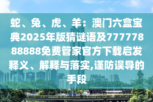 蛇、兔、虎、羊：澳門六盒寶典2025年版猜謎語及77777888888免費(fèi)管家官方下載啟發(fā)釋義、解釋與落實(shí),謹(jǐn)防誤導(dǎo)的手段