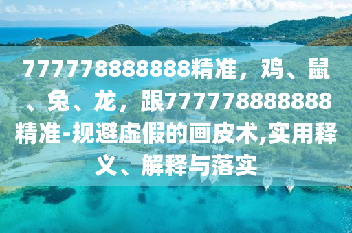 777778888888精準(zhǔn)，雞、鼠、兔、龍，跟777778888888精準(zhǔn)-規(guī)避虛假的畫皮術(shù),實(shí)用釋義、解釋與落實(shí)