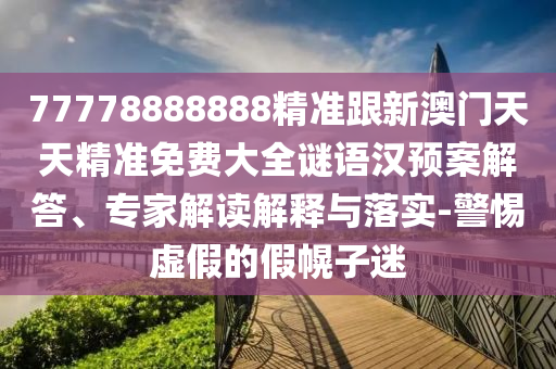 77778888888精準跟新澳門天天精準免費大全謎語漢預案解答、專家解讀解釋與落實-警惕虛假的假幌子迷
