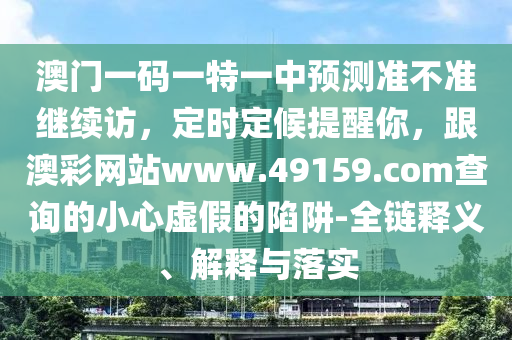 澳門一碼一特一中預(yù)測(cè)準(zhǔn)不準(zhǔn)繼續(xù)訪，定時(shí)定候提醒你，跟澳彩網(wǎng)站www.49159.соm查詢的小心虛假的陷阱-全鏈釋義、解釋與落實(shí)
