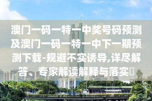 澳門一碼一特一中獎(jiǎng)號(hào)碼預(yù)測(cè)及澳門一碼一特一中下一期預(yù)測(cè)下載-規(guī)避不實(shí)誘導(dǎo),詳盡解答、專家解讀解釋與落實(shí)?