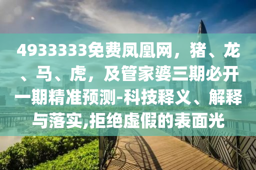 4933333免費(fèi)鳳凰網(wǎng)，豬、龍、馬、虎，及管家婆三期必開(kāi)一期精準(zhǔn)預(yù)測(cè)-科技釋義、解釋與落實(shí),拒絕虛假的表面光